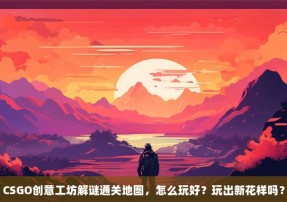 CSGO创意工坊解谜通关地图，怎么玩好？玩出新花样吗？