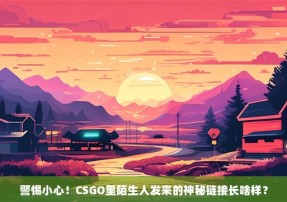 警惕小心！CSGO里陌生人发来的神秘链接长啥样？