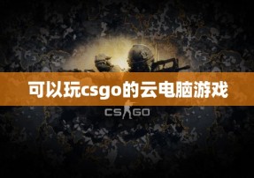 可以玩csgo的云电脑游戏