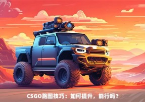 CSGO跑图技巧：如何提升，能行吗？