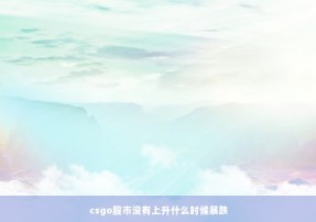 csgo股市没有上升什么时候暴跌