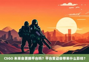 CSGO 未来会更换平台吗？平台变动会带来什么影响？