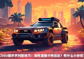 CSGO脚步声判断技巧：如何准确分辨远近？有什么小妙招？