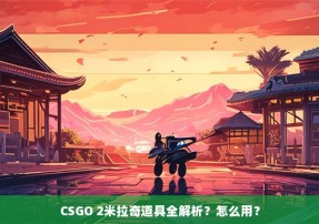 CSGO 2米拉奇道具全解析？怎么用？