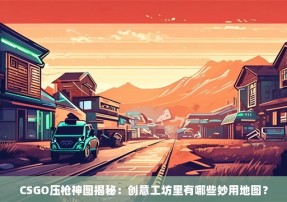 CSGO压枪神图揭秘：创意工坊里有哪些妙用地图？