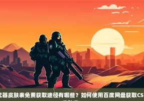 CSGO武器皮肤表免费获取途径有哪些？如何使用百度网盘获取CSGO武器皮肤表？