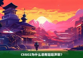 CSGO2为什么总有嗡嗡声啊？