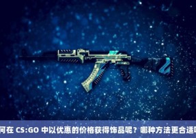 如何在 CS:GO 中以优惠的价格获得饰品呢？哪种方法更合适呢？