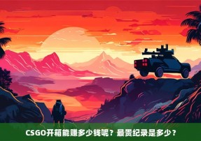 CSGO开箱能赚多少钱呢？最贵纪录是多少？