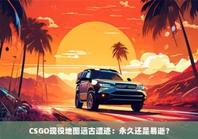 CSGO现役地图远古遗迹：永久还是易逝？