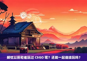 解忧以前和谁玩过 CSGO 呢？还能一起继续玩吗？