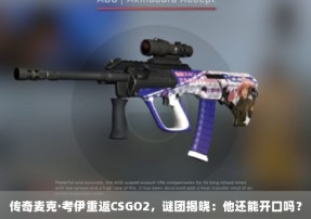 传奇麦克·考伊重返CSGO2，谜团揭晓：他还能开口吗？