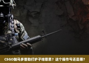 CSGO伽马多普勒打炉子啥意思？这个操作亏还是赚？