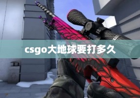 csgo大地球要打多久