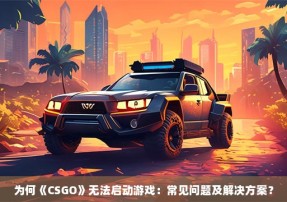 为何《CSGO》无法启动游戏：常见问题及解决方案？