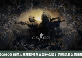 《CSGO》的四大牢王称号含义是什么呢？究竟是怎么回事呢？