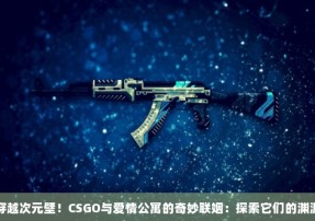 穿越次元壁！CSGO与爱情公寓的奇妙联姻：探索它们的渊源