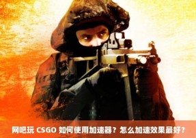 网吧玩 CSGO 如何使用加速器？怎么加速效果最好？