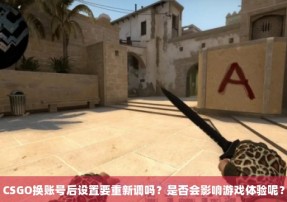 CSGO换账号后设置要重新调吗？是否会影响游戏体验呢？