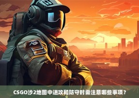 CSGO沙2地图中进攻和防守时需注意哪些事项？