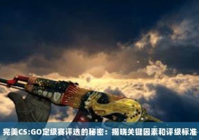 完美CS:GO定级赛评选的秘密：揭晓关键因素和评级标准