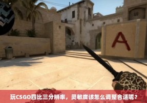 玩CSGO四比三分辨率，灵敏度该怎么调整合适呢？