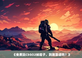 《免费玩CSGO2掉箱子，到底靠谱吗？》