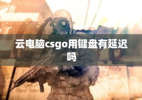 云电脑csgo用键盘有延迟吗