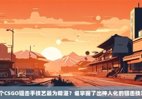 哪个CSGO狙击手技艺最为精湛？谁掌握了出神入化的狙击技巧？