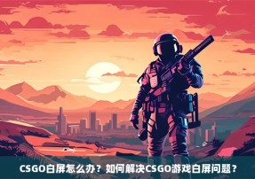 CSGO白屏怎么办？如何解决CSGO游戏白屏问题？