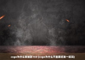 csgo为什么锁帧到150 (csgo为什么不能跟好友一起玩)