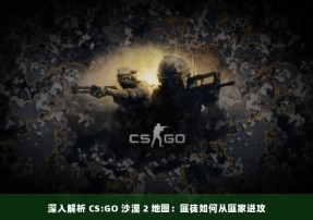 深入解析 CS:GO 沙漠 2 地图：匪徒如何从匪家进攻