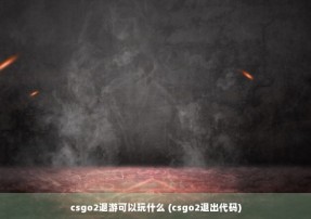 csgo2退游可以玩什么 (csgo2退出代码)