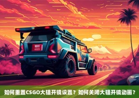 如何重置CSGO大狙开镜设置？如何关闭大狙开镜动画？