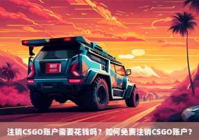 注销CSGO账户需要花钱吗？如何免费注销CSGO账户？