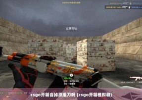 csgo开箱会掉原版刀吗 (csgo开箱模拟器)