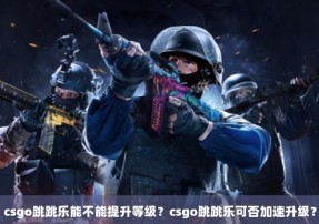 csgo跳跳乐能不能提升等级？csgo跳跳乐可否加速升级？