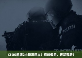 CSGO起源2小镇三箱火？真的假的，还是套路？