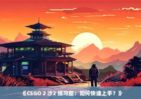 《CSGO 2 沙2 练习图：如何快速上手？》