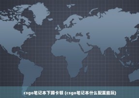 csgo笔记本下蹲卡顿 (csgo笔记本什么配置能玩)