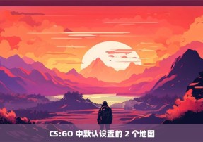 CS:GO 中默认设置的 2 个地图