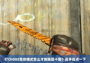 打CSGO2竞技模式怎么才能稳赢十局？高手指点一下