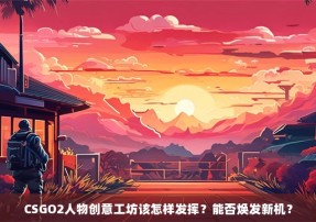 CSGO2人物创意工坊该怎样发挥？能否焕发新机？