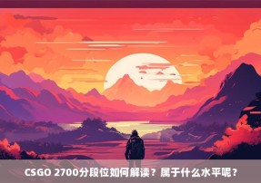 CSGO 2700分段位如何解读？属于什么水平呢？