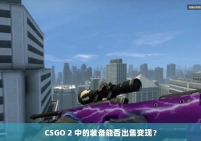 CSGO 2 中的装备能否出售变现？