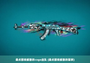 盘点那些解散的csgo战队 (盘点那些解散的国家)