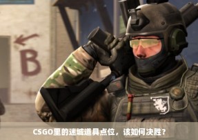 CSGO里的迷城道具点位，该如何决胜？