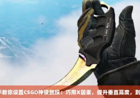 手把手教你设置CSGO神级跳投：巧用X因素，提升垂直高度，到底是？