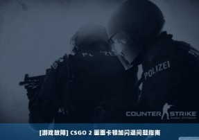 [游戏故障] CSGO 2 画面卡顿加闪退问题指南