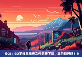 《CS：GO罗技鼠标宏文件免费下载，真的能行吗？》